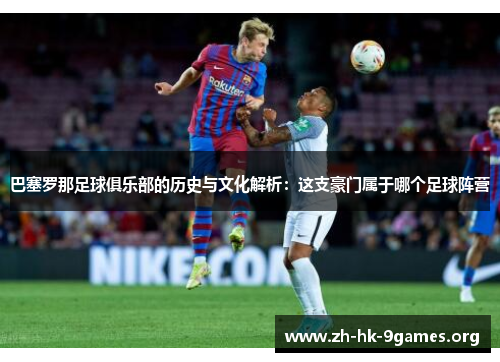 巴塞罗那足球俱乐部的历史与文化解析：这支豪门属于哪个足球阵营