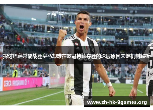 探讨巴萨常能战胜皇马却难在欧冠持续夺胜的深层原因关键机制解析