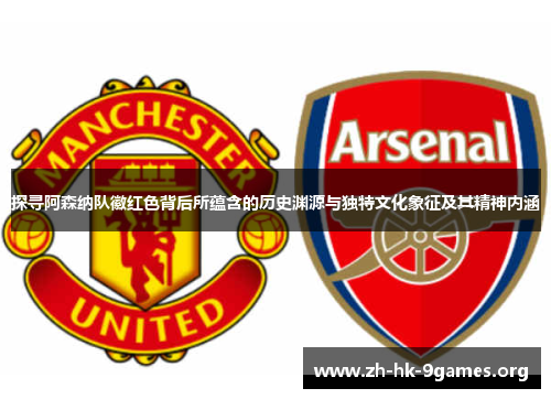 探寻阿森纳队徽红色背后所蕴含的历史渊源与独特文化象征及其精神内涵