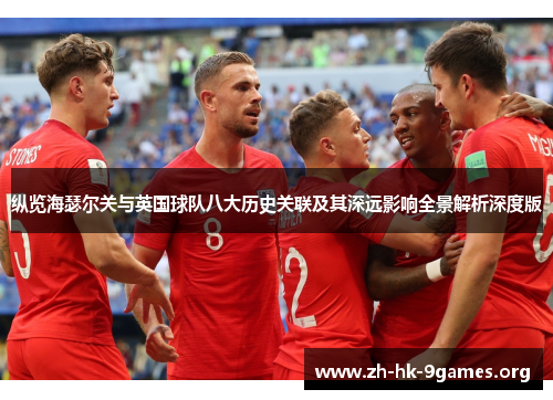 纵览海瑟尔关与英国球队八大历史关联及其深远影响全景解析深度版 纵览海瑟尔关与英国球队八大历史关联及其深远影响全景解析深度版
